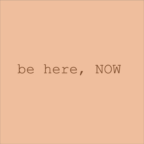 be here, NOW